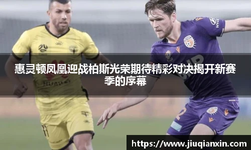 惠灵顿凤凰迎战柏斯光荣期待精彩对决揭开新赛季的序幕