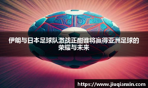 伊朗与日本足球队激战正酣谁将赢得亚洲足球的荣耀与未来