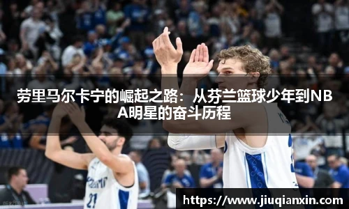 劳里马尔卡宁的崛起之路：从芬兰篮球少年到NBA明星的奋斗历程