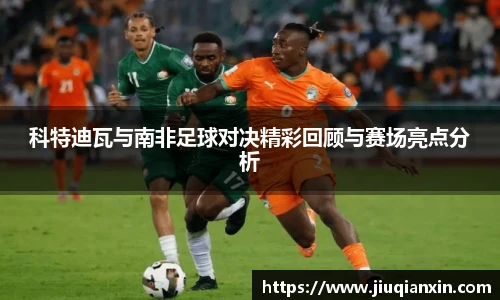 科特迪瓦与南非足球对决精彩回顾与赛场亮点分析