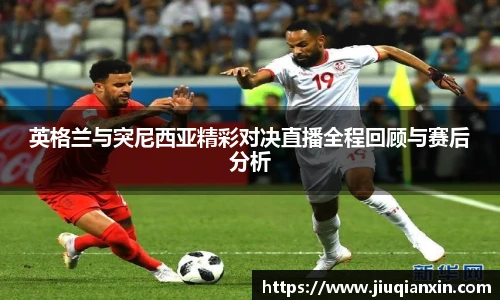 英格兰与突尼西亚精彩对决直播全程回顾与赛后分析