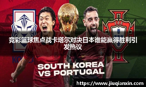 竞彩篮球焦点战卡塔尔对决日本谁能赢得胜利引发热议