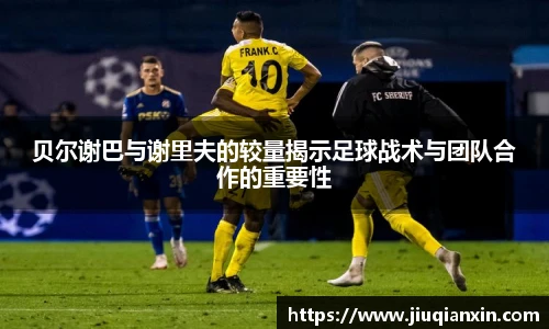 贝尔谢巴与谢里夫的较量揭示足球战术与团队合作的重要性