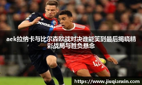 8866体育aek拉纳卡与比尔森欧战对决谁能笑到最后揭晓精彩战局与胜负悬念